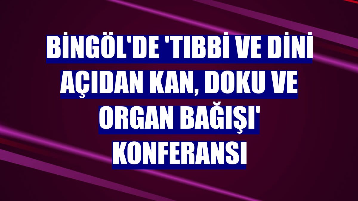 Bingöl'de 'Tıbbi ve Dini Açıdan Kan, Doku ve Organ Bağışı' konferansı