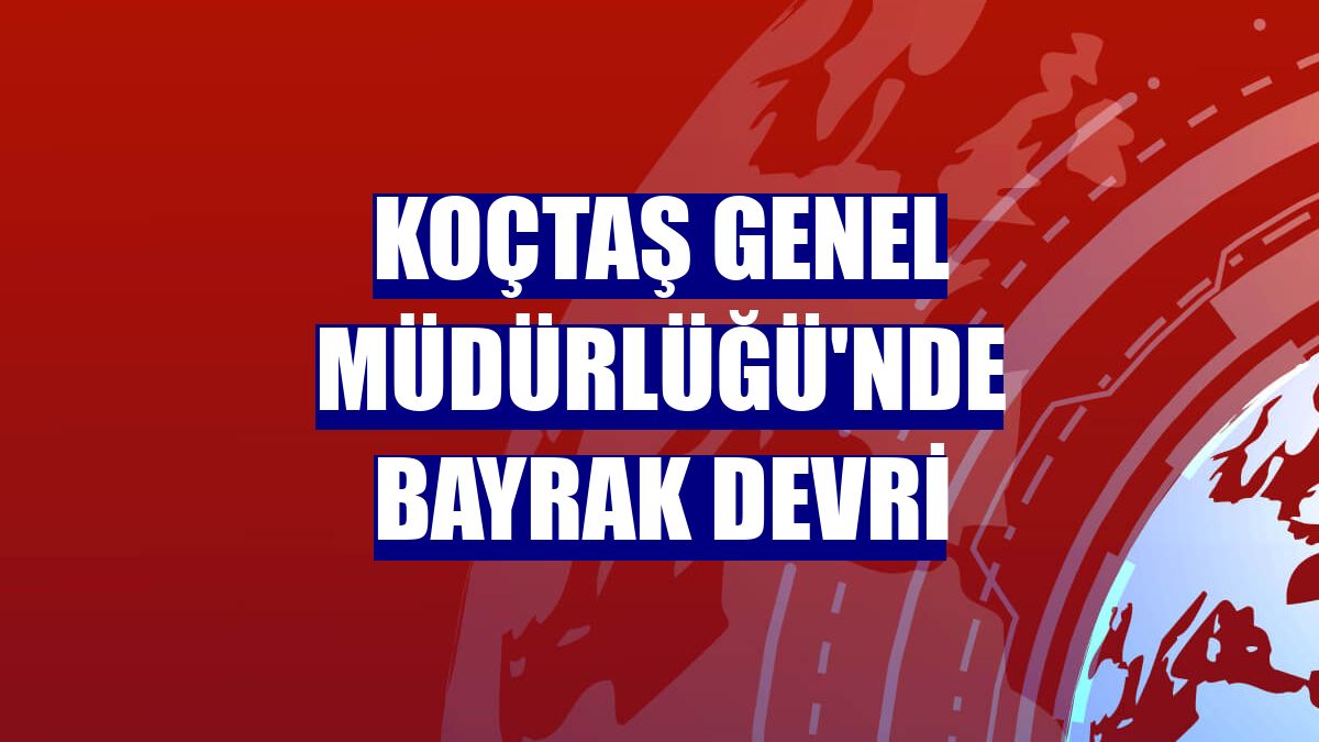 Koçtaş Genel Müdürlüğü'nde bayrak devri
