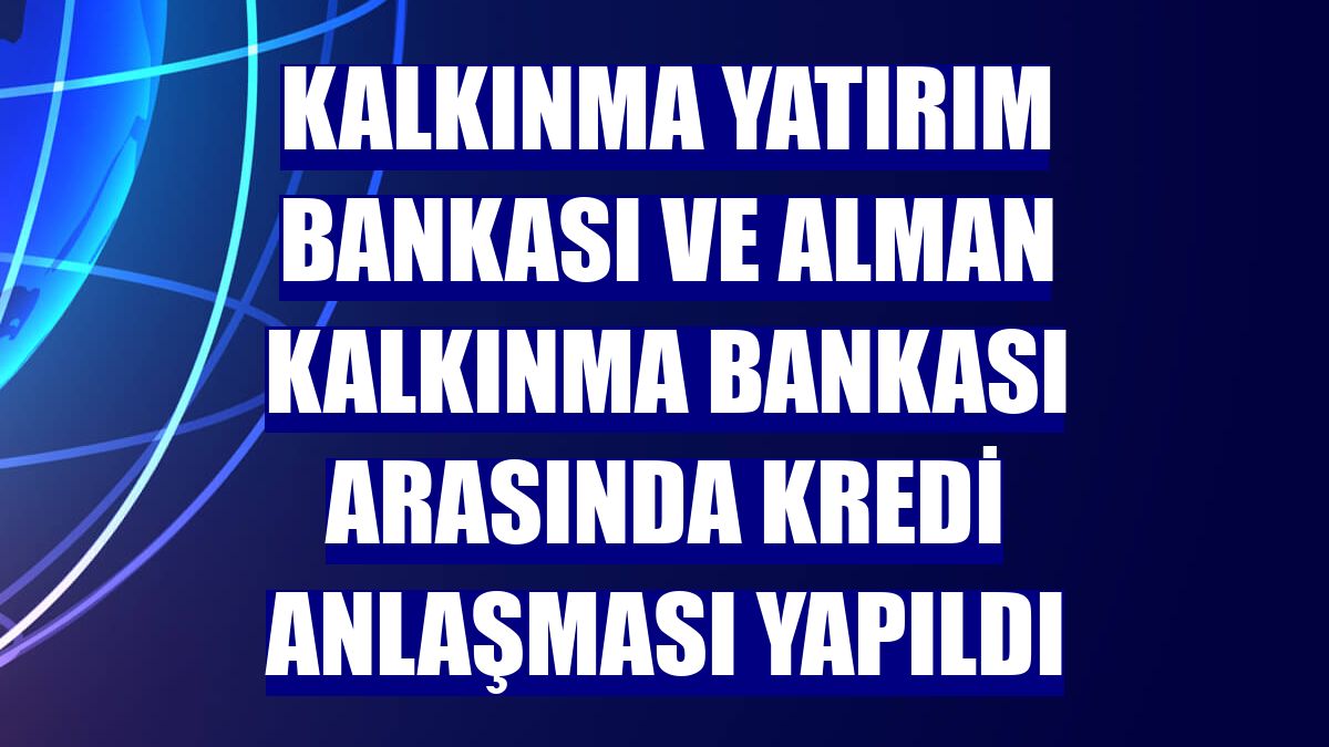 Kalkınma Yatırım Bankası ve Alman Kalkınma Bankası arasında kredi anlaşması yapıldı