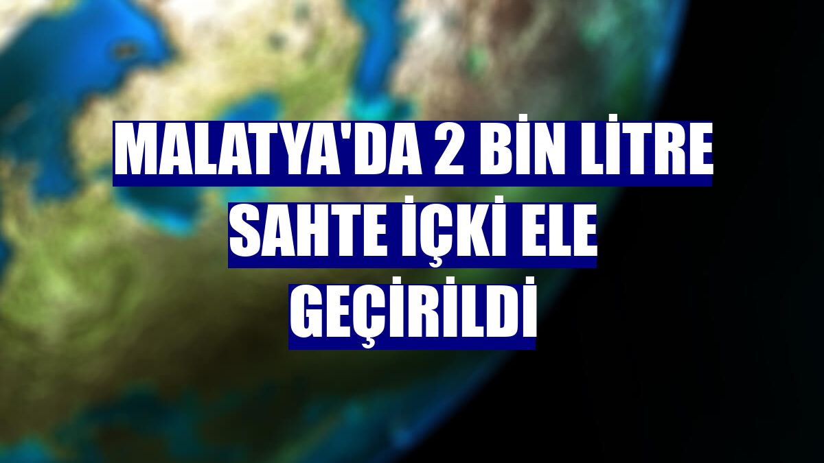 Malatya'da 2 bin litre sahte içki ele geçirildi