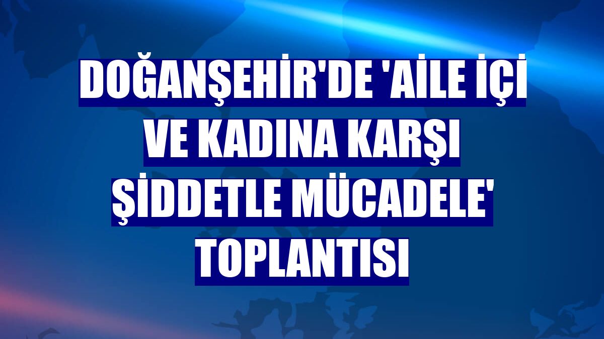 Doğanşehir'de 'Aile içi ve kadına karşı şiddetle mücadele' toplantısı