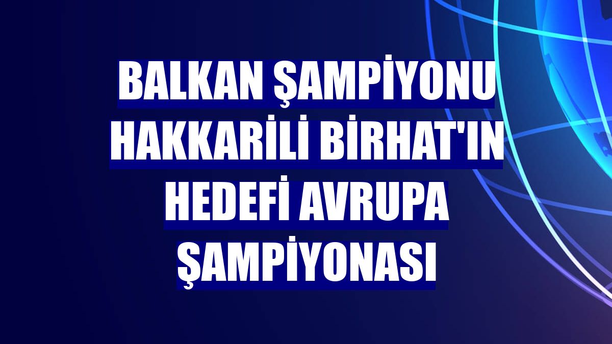 Balkan şampiyonu Hakkarili Birhat'ın hedefi Avrupa şampiyonası