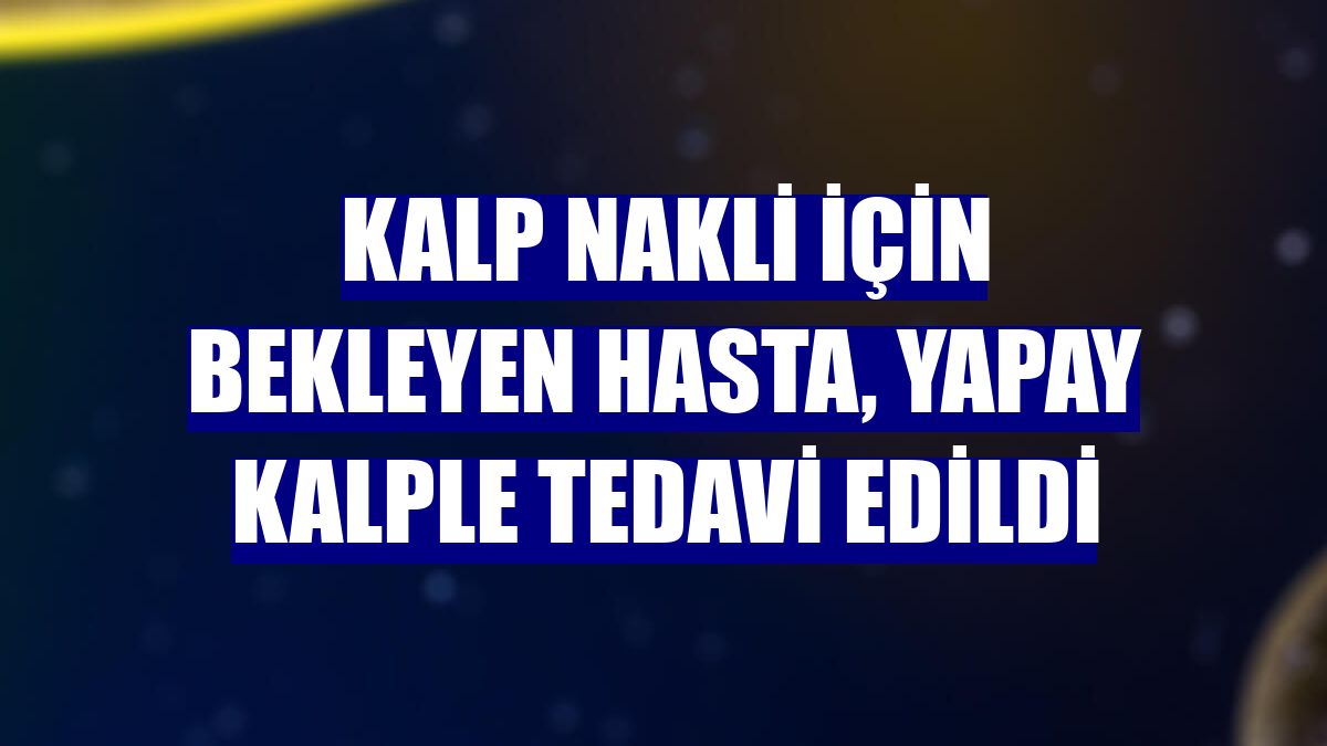 Kalp nakli için bekleyen hasta, yapay kalple tedavi edildi