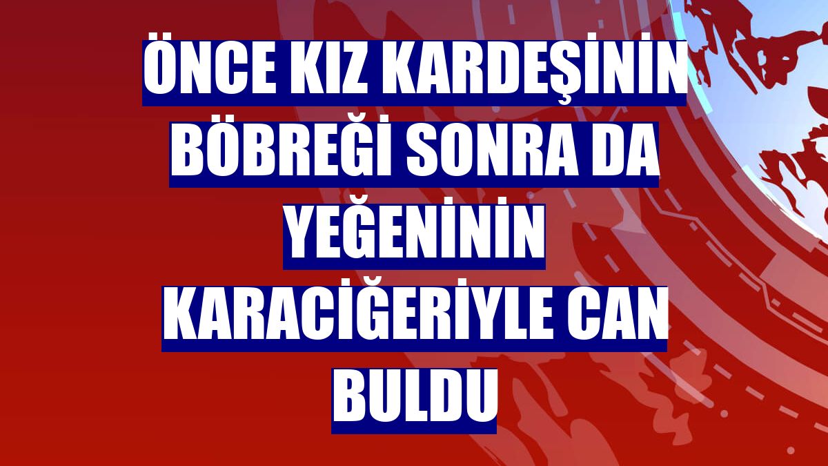 Önce kız kardeşinin böbreği sonra da yeğeninin karaciğeriyle can buldu
