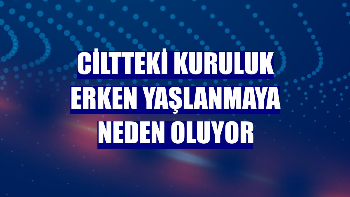 Ciltteki kuruluk erken yaşlanmaya neden oluyor