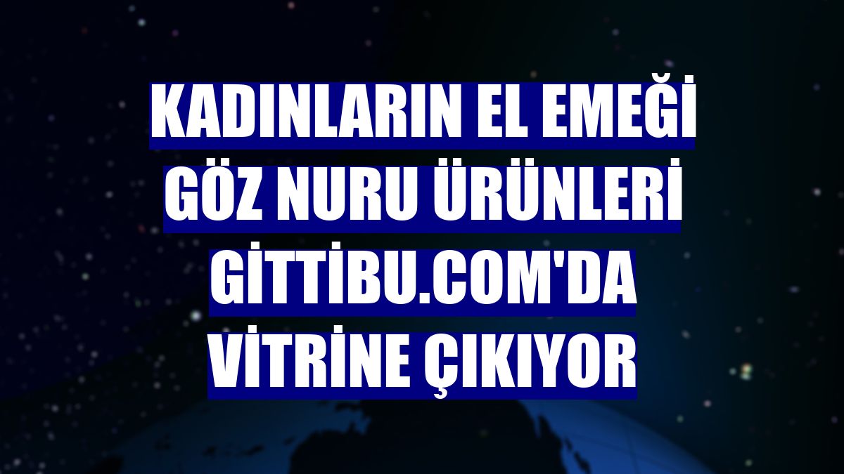 Kadınların el emeği göz nuru ürünleri Gittibu.com'da vitrine çıkıyor