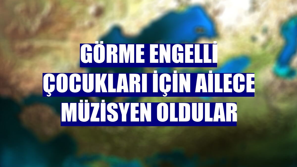 Görme engelli çocukları için ailece müzisyen oldular