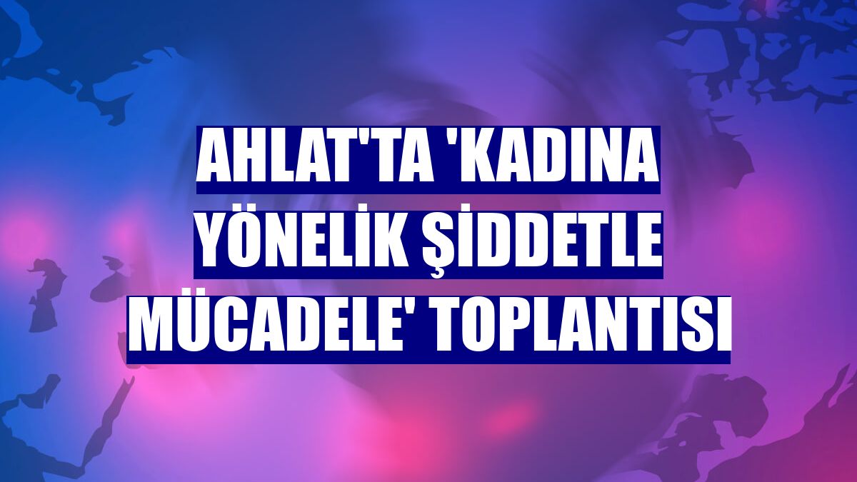 Ahlat'ta 'Kadına Yönelik Şiddetle Mücadele' toplantısı
