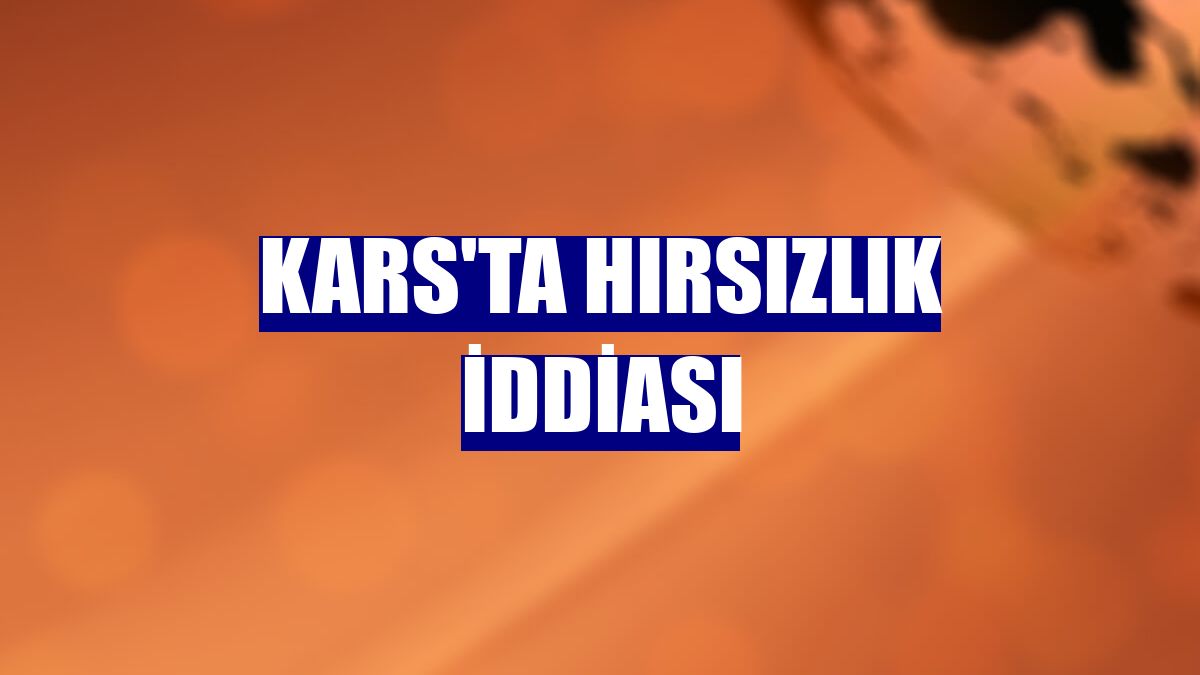 Kars'ta hırsızlık iddiası