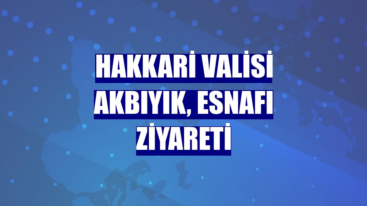 Hakkari Valisi Akbıyık, esnafı ziyareti