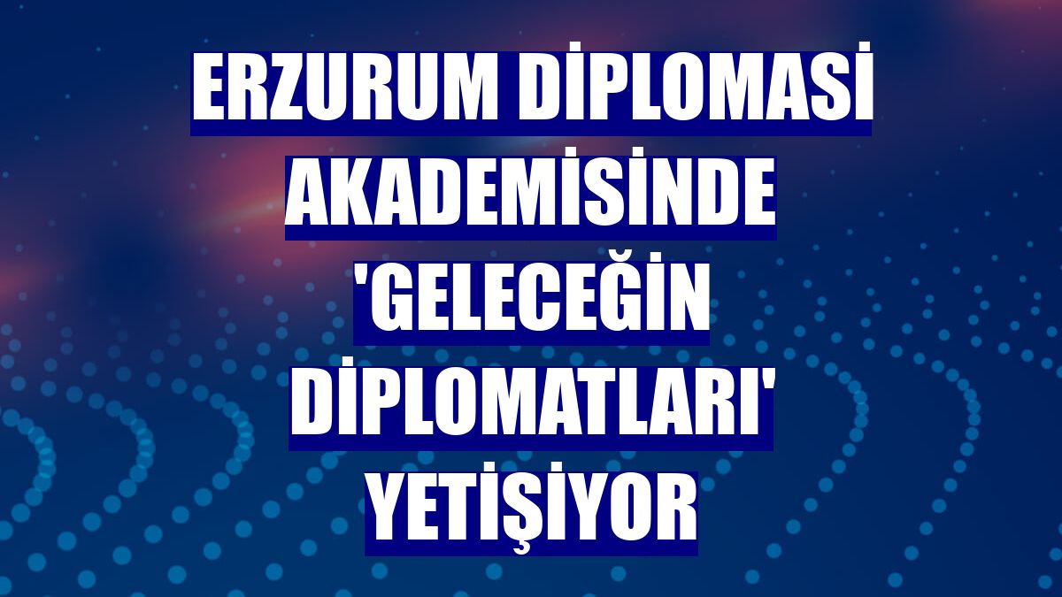 Erzurum Diplomasi Akademisinde 'geleceğin diplomatları' yetişiyor