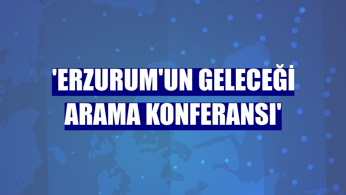 'Erzurum'un Geleceği Arama Konferansı'