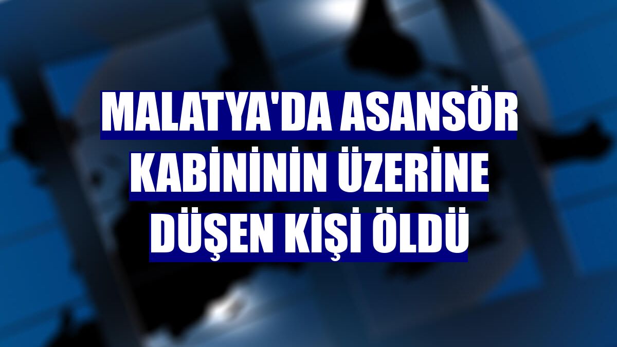 Malatya'da asansör kabininin üzerine düşen kişi öldü