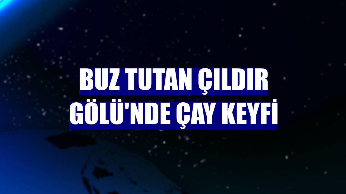 Buz tutan Çıldır Gölü'nde çay keyfi