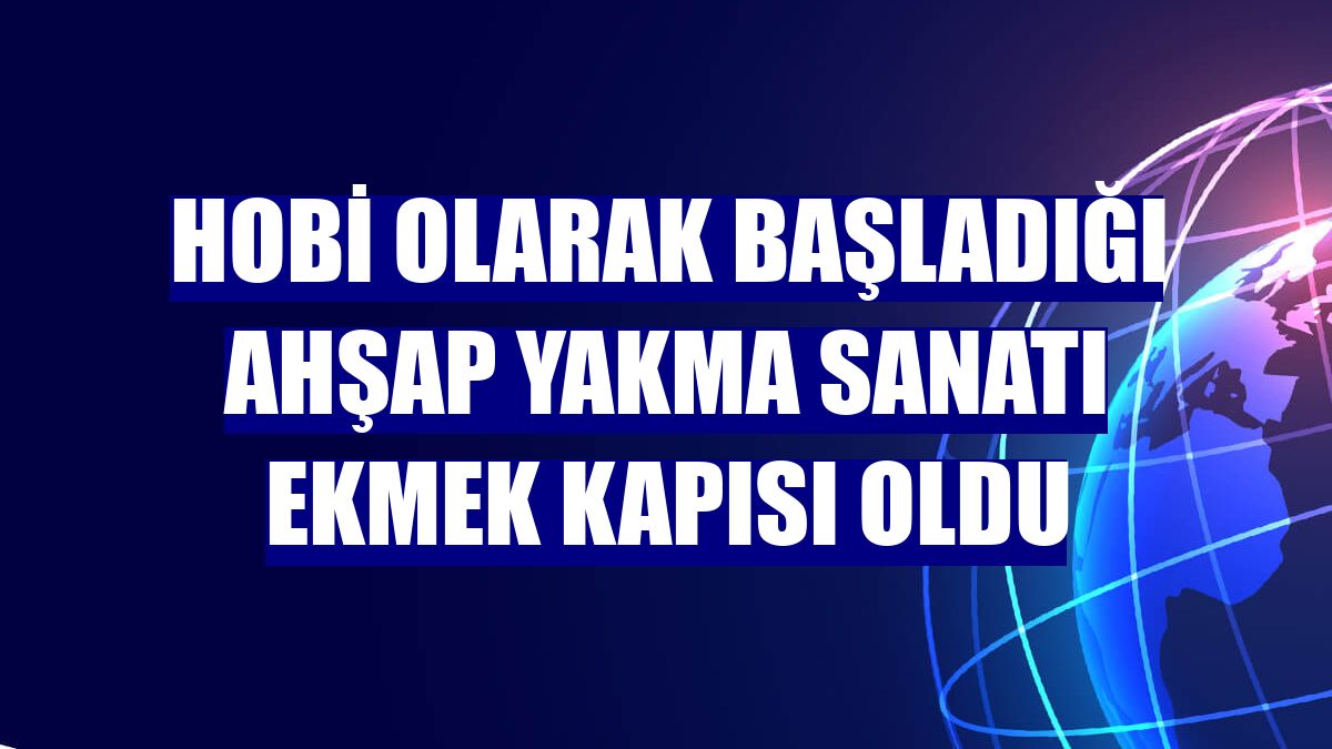Hobi olarak başladığı ahşap yakma sanatı ekmek kapısı oldu