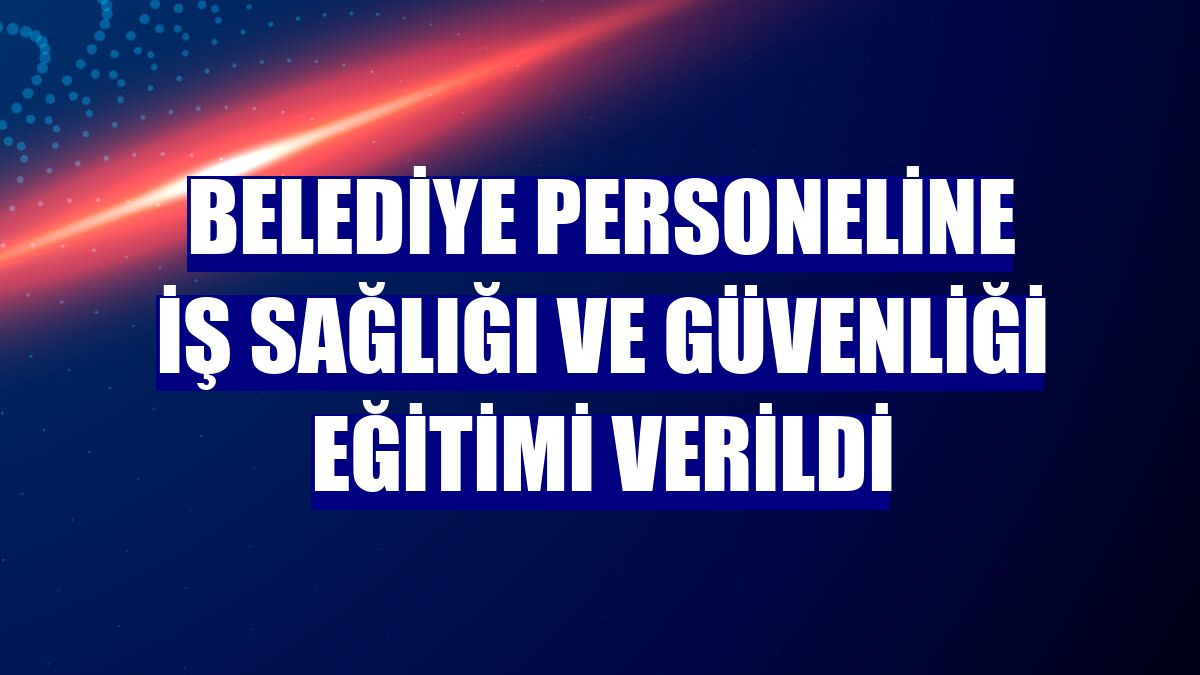Belediye personeline iş sağlığı ve güvenliği eğitimi verildi