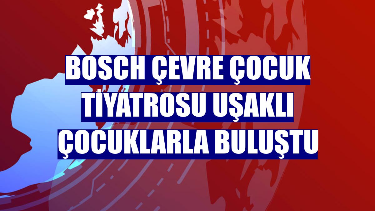 Bosch Çevre Çocuk Tiyatrosu Uşaklı çocuklarla buluştu