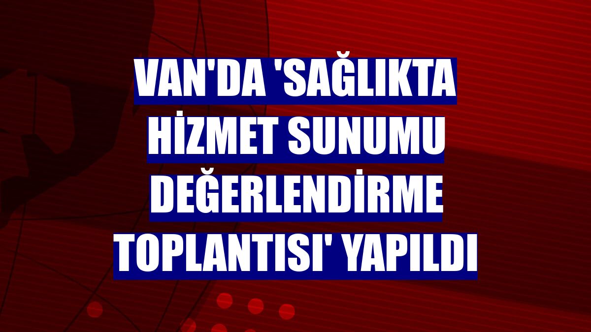 Van'da 'Sağlıkta hizmet sunumu değerlendirme toplantısı' yapıldı