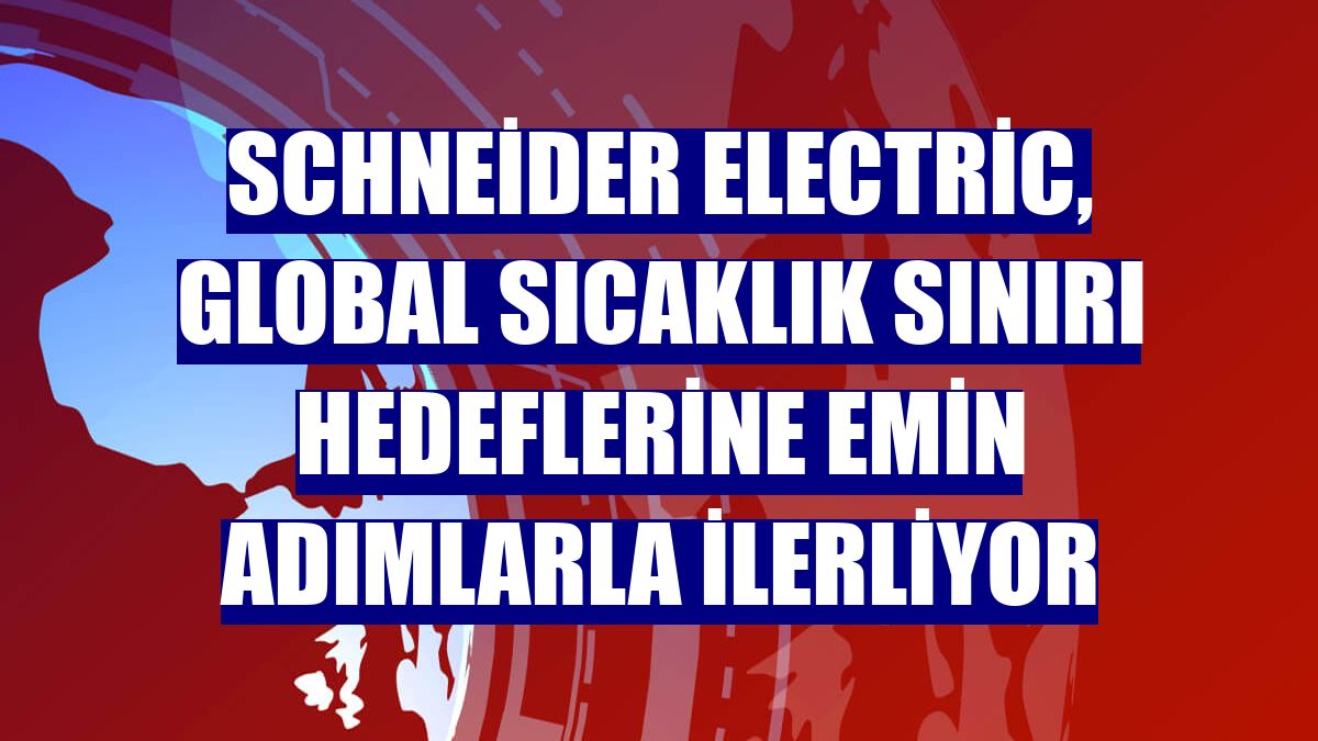 Schneider Electric, global sıcaklık sınırı hedeflerine emin adımlarla ilerliyor