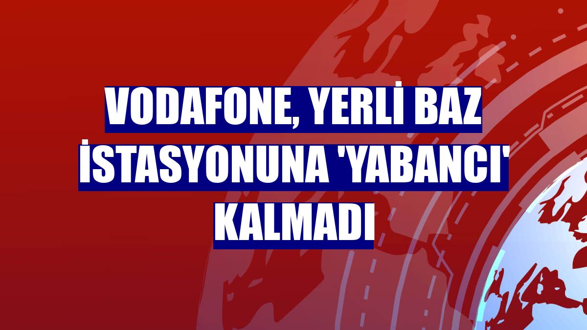 Vodafone, yerli baz istasyonuna 'yabancı' kalmadı