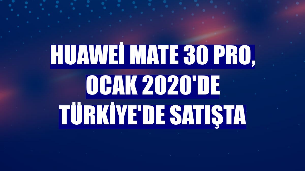Huawei Mate 30 Pro, Ocak 2020'de Türkiye'de satışta