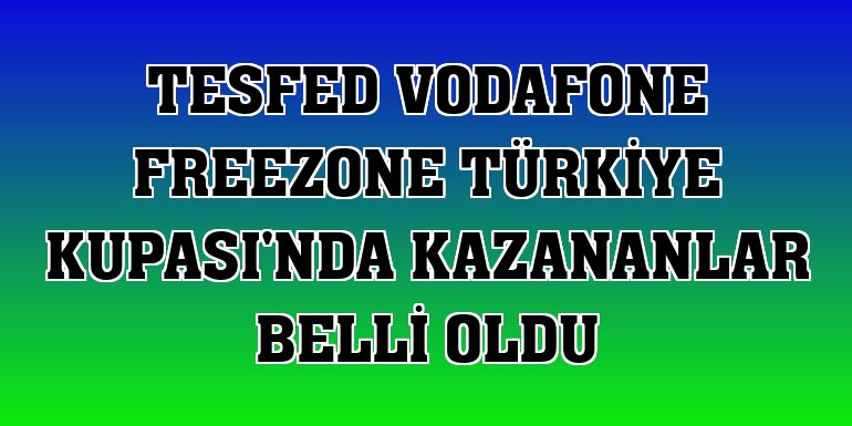 TESFED Vodafone FreeZone Türkiye Kupası'nda kazananlar belli oldu