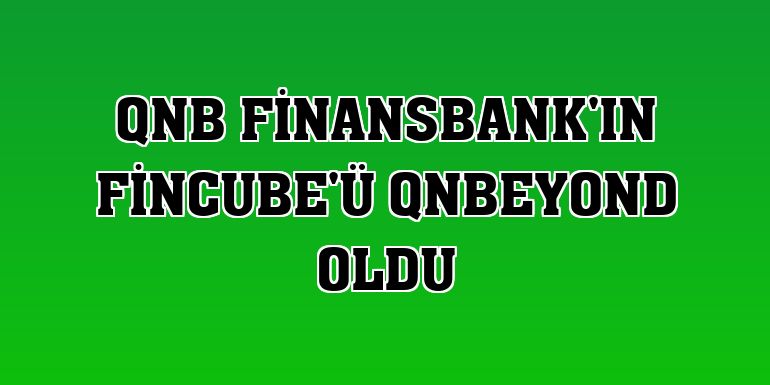 QNB Finansbank'ın FinCube'ü QNBEYOND oldu