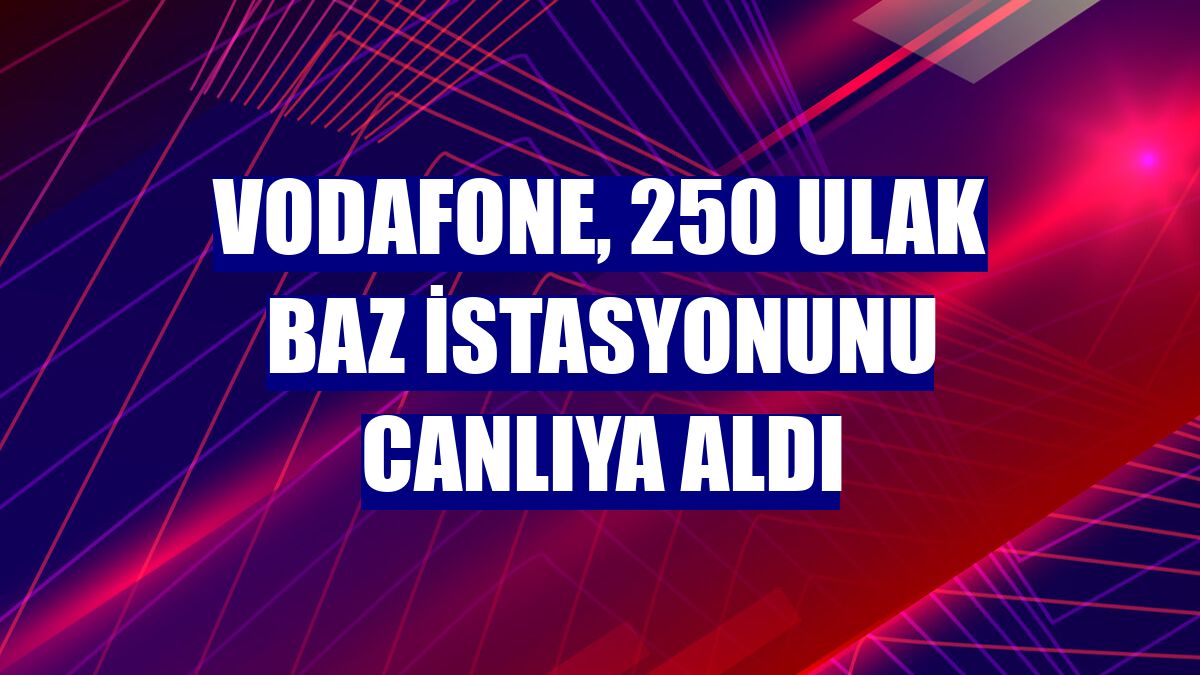 Vodafone, 250 ULAK baz istasyonunu canlıya aldı