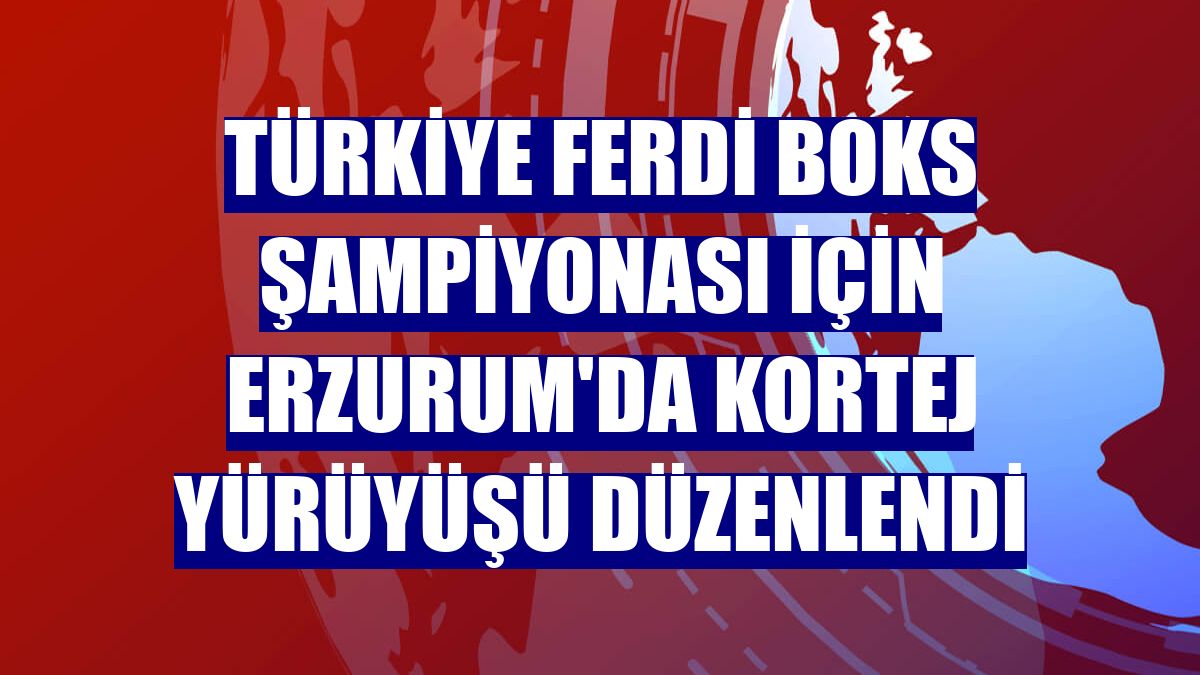 Türkiye Ferdi Boks Şampiyonası için Erzurum'da kortej yürüyüşü düzenlendi