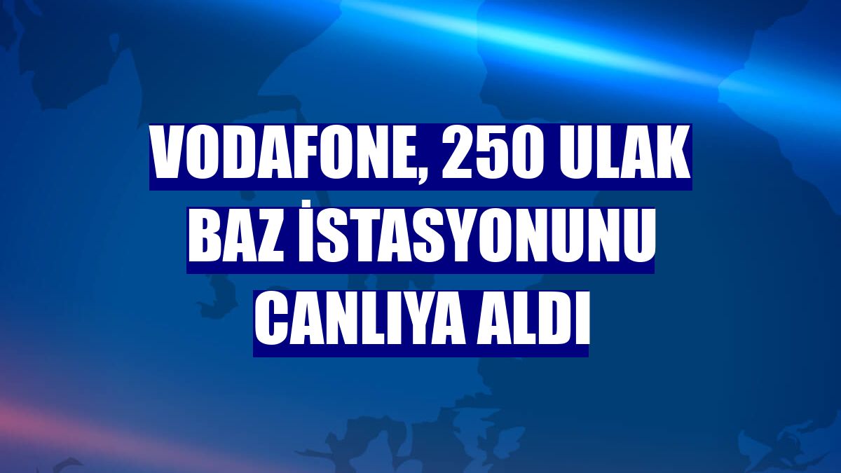 Vodafone, 250 ULAK baz istasyonunu canlıya aldı