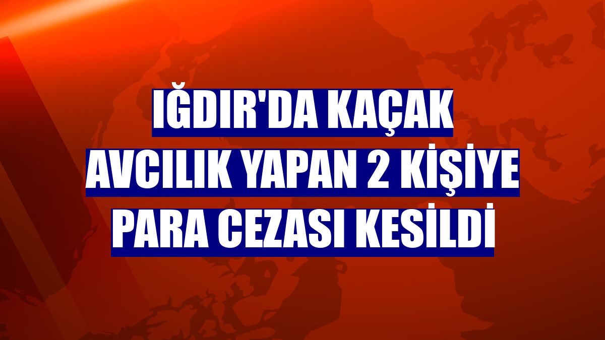 Iğdır'da kaçak avcılık yapan 2 kişiye para cezası kesildi