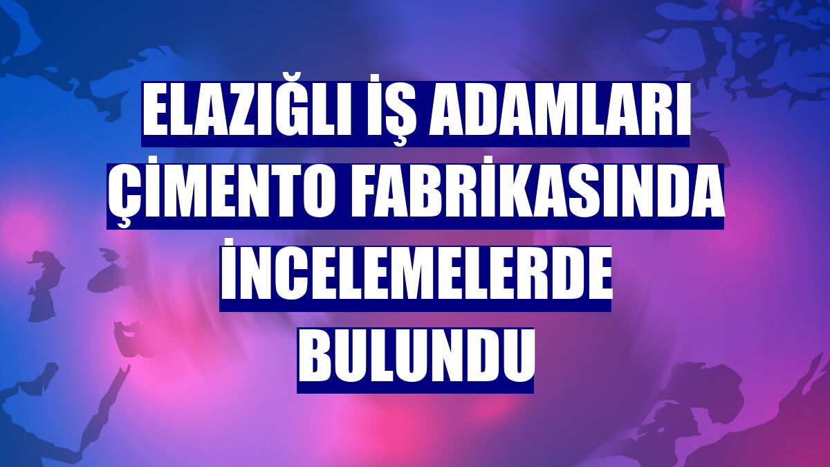 Elazığlı iş adamları çimento fabrikasında incelemelerde bulundu