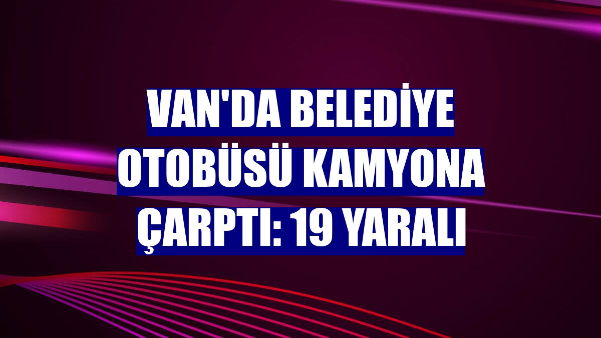 Van'da belediye otobüsü kamyona çarptı: 19 yaralı