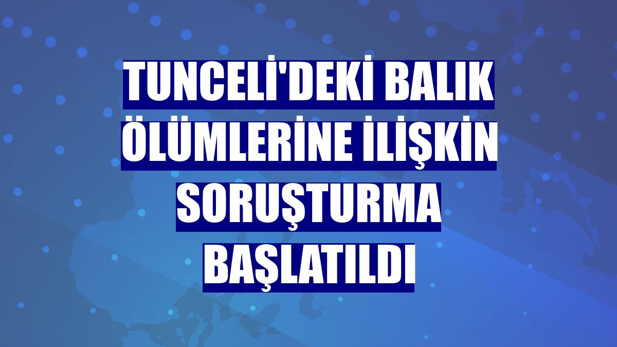 Tunceli'deki balık ölümlerine ilişkin soruşturma başlatıldı