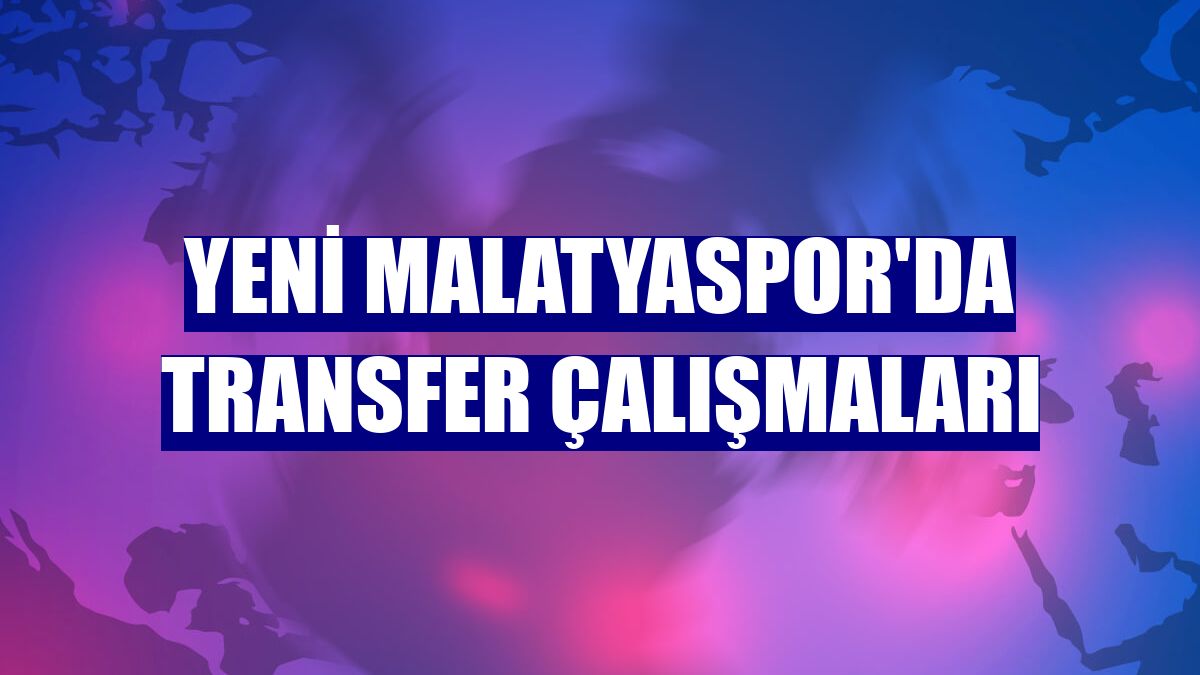 Yeni Malatyaspor'da transfer çalışmaları