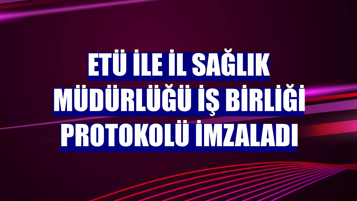 ETÜ ile İl Sağlık Müdürlüğü iş birliği protokolü imzaladı