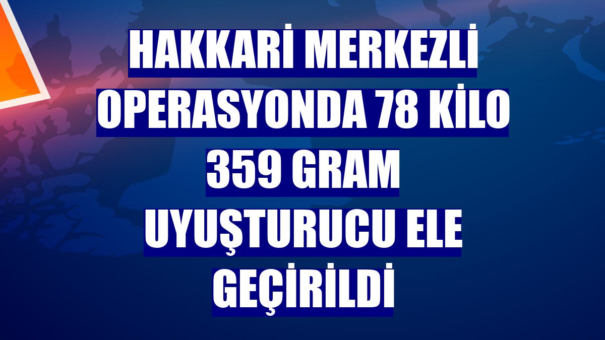 Hakkari merkezli operasyonda 78 kilo 359 gram uyuşturucu ele geçirildi