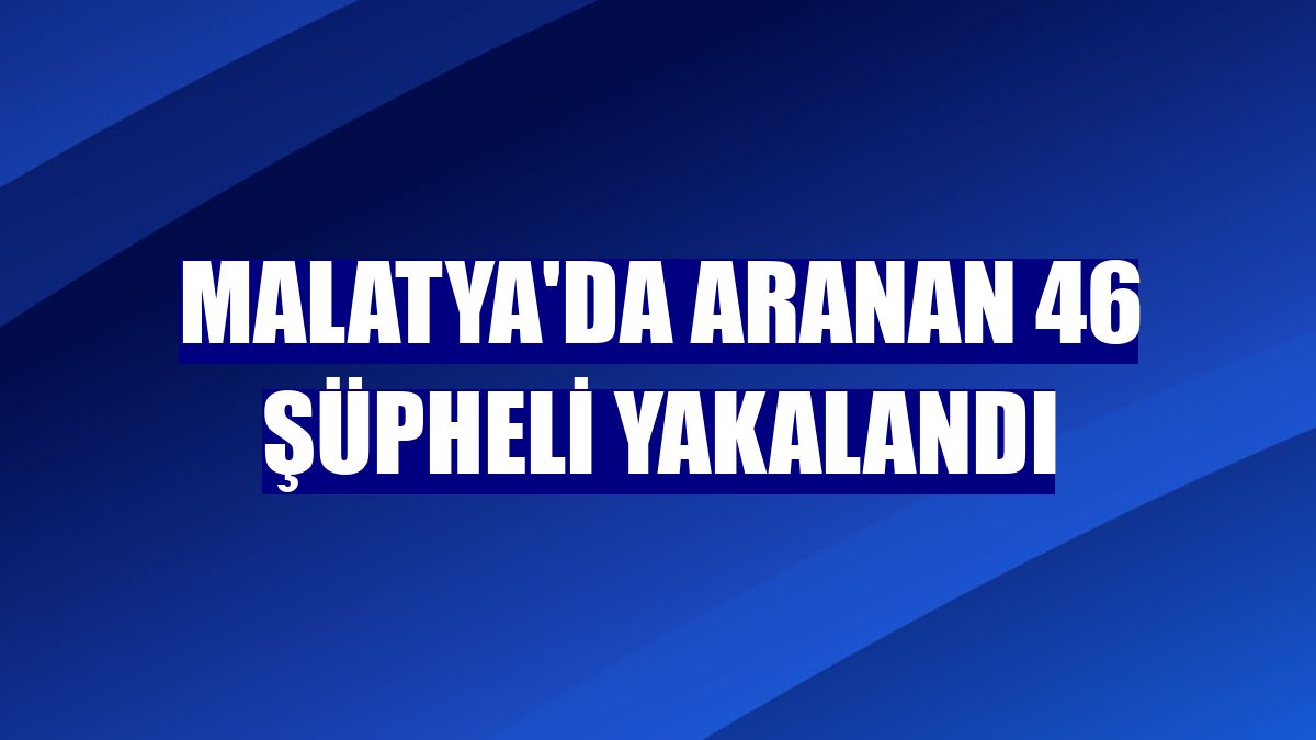 Malatya'da aranan 46 şüpheli yakalandı