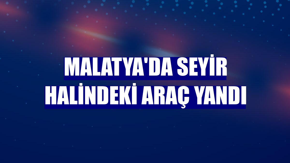 Malatya'da seyir halindeki araç yandı