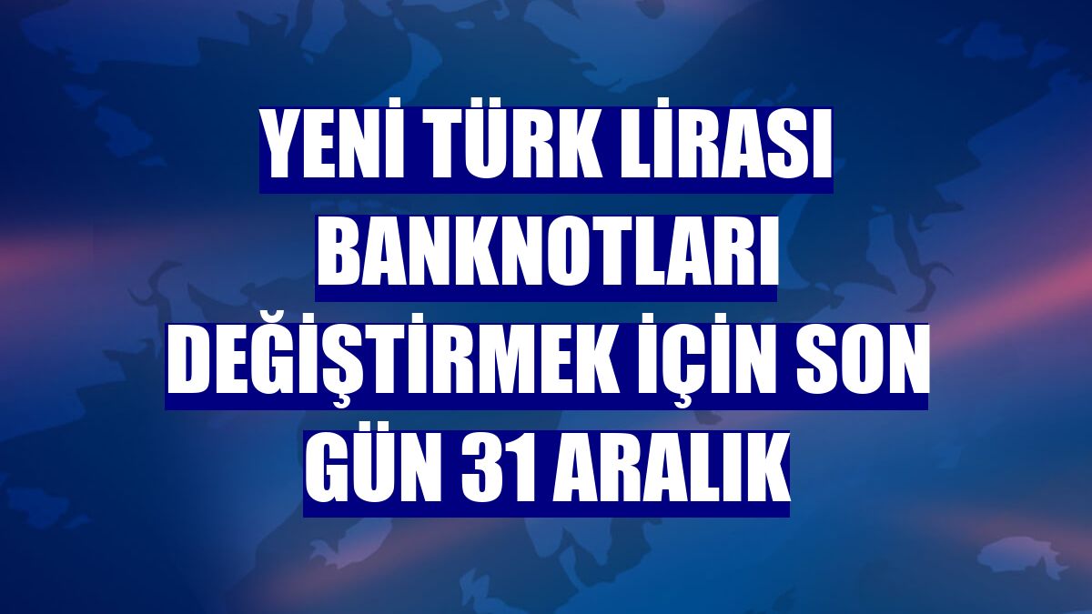 Yeni Türk Lirası banknotları değiştirmek için son gün 31 Aralık