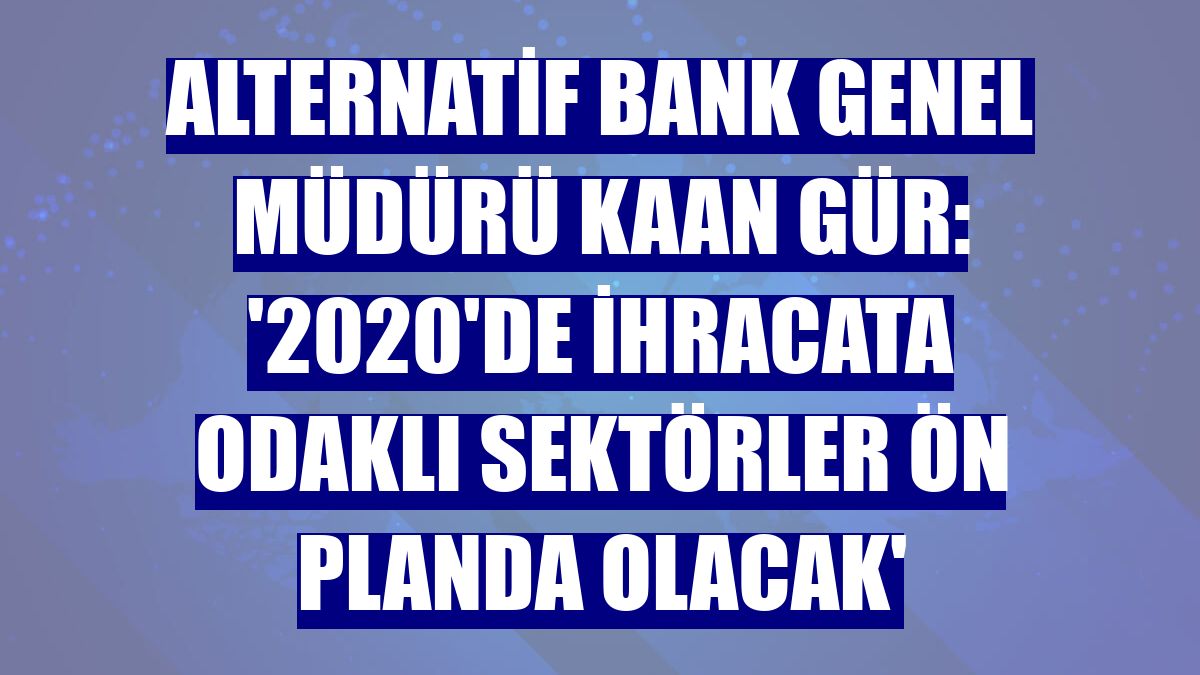 Alternatif Bank Genel Müdürü Kaan Gür: '2020'de ihracata odaklı sektörler ön planda olacak'
