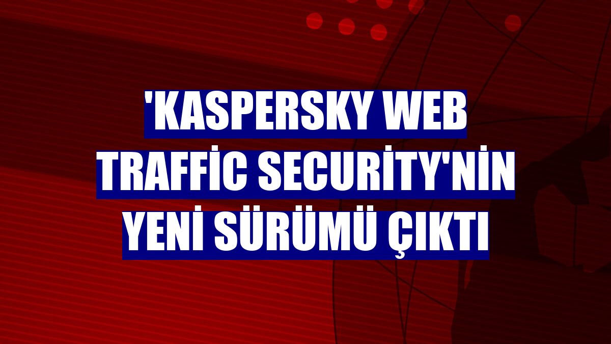 'Kaspersky Web Traffic Security'nin yeni sürümü çıktı