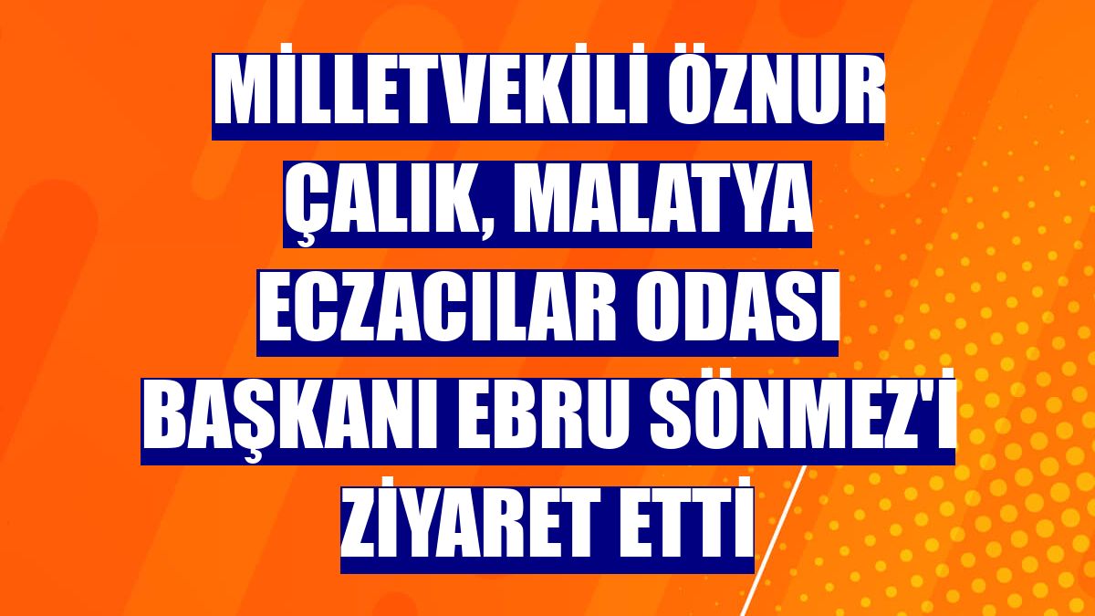 Milletvekili Öznur Çalık, Malatya Eczacılar Odası Başkanı Ebru Sönmez'i ziyaret etti