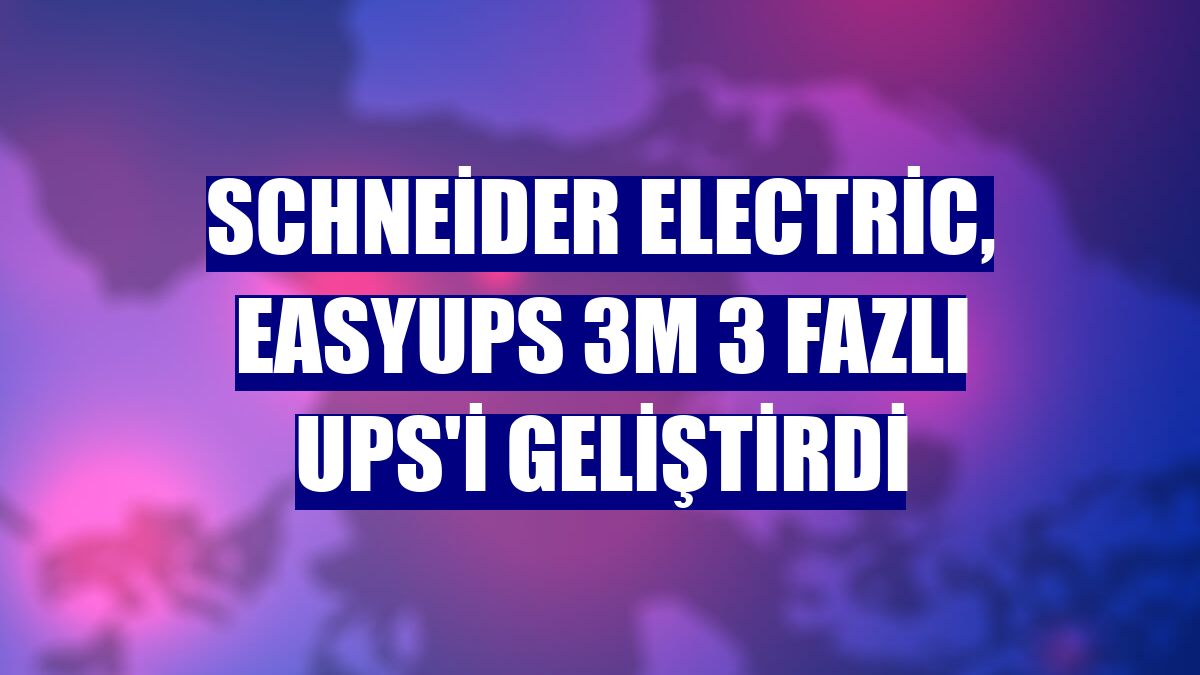 Schneider Electric, EasyUPS 3M 3 Fazlı UPS'i geliştirdi