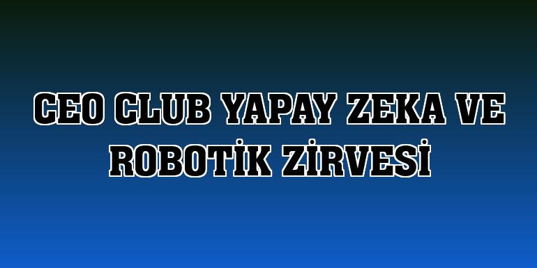 CEO Club Yapay Zeka ve Robotik Zirvesi