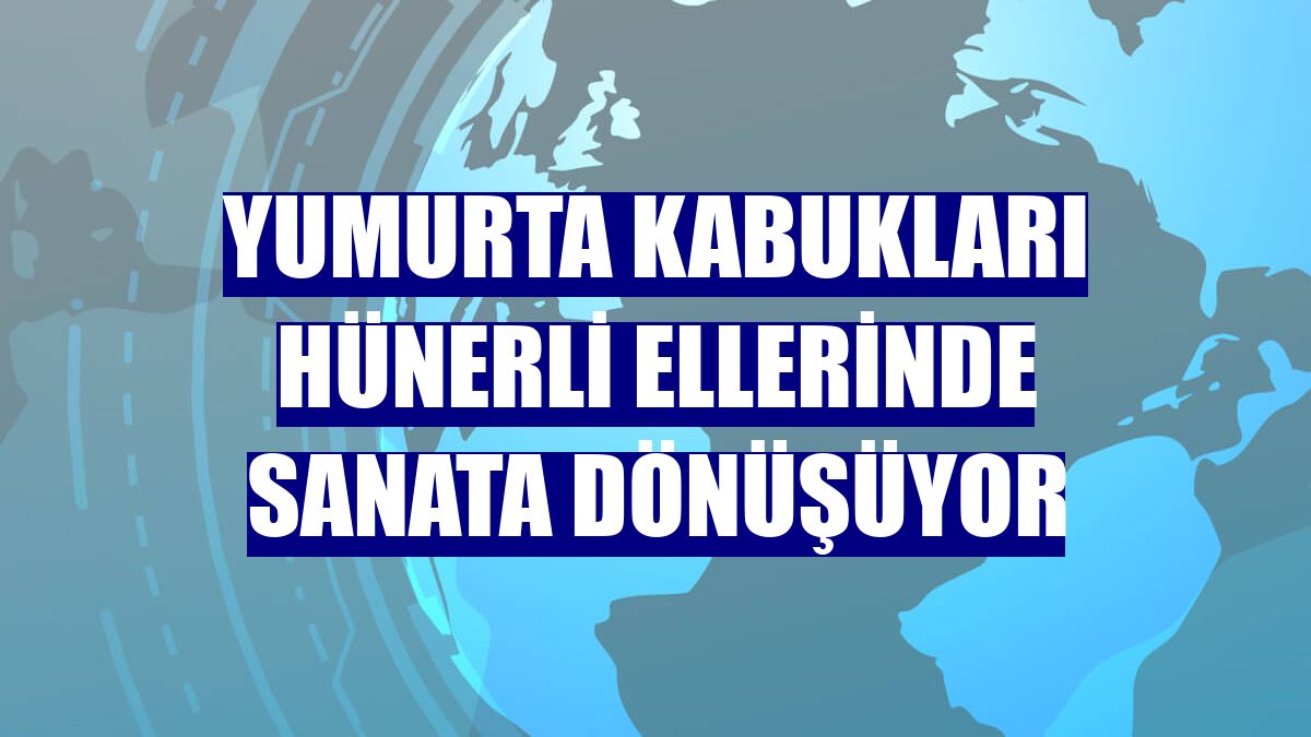 Yumurta kabukları hünerli ellerinde sanata dönüşüyor