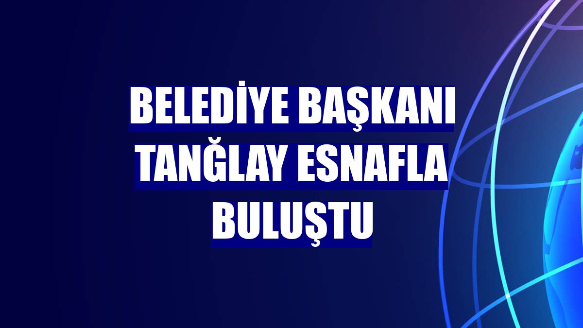 Belediye Başkanı Tanğlay esnafla buluştu