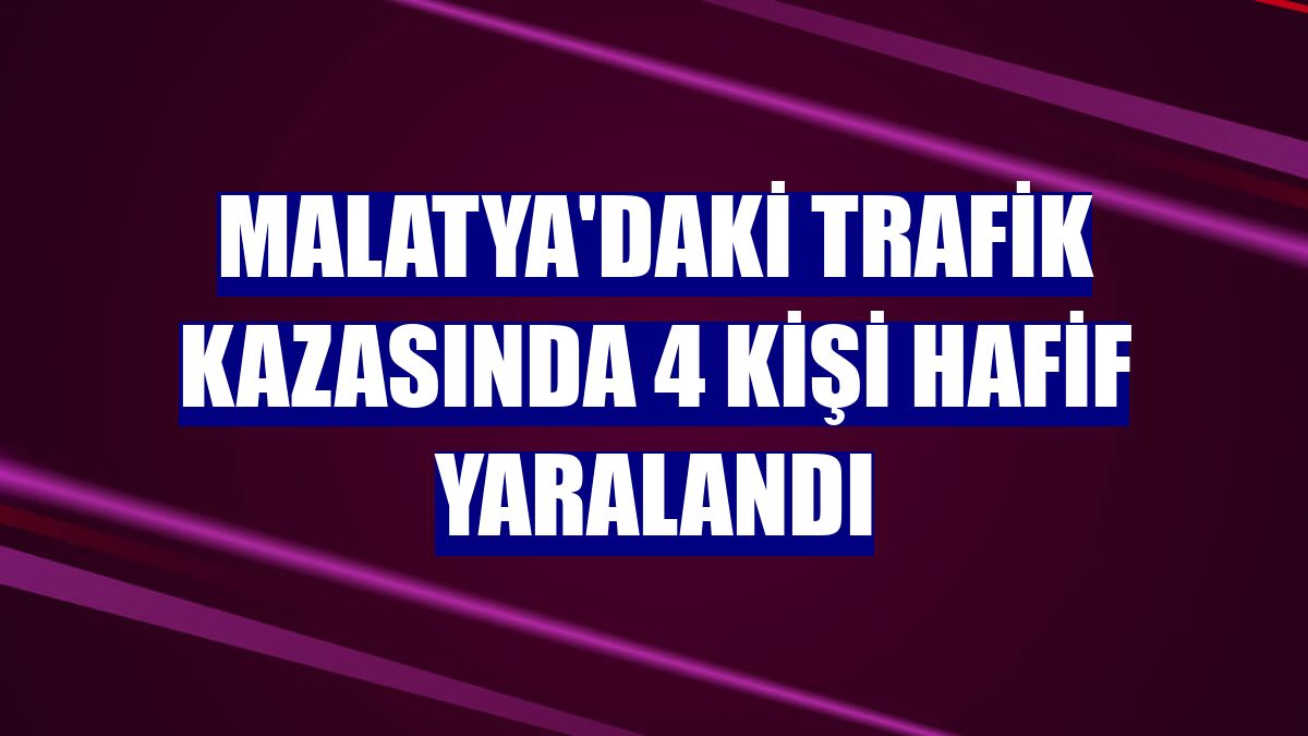 Malatya'daki trafik kazasında 4 kişi hafif yaralandı
