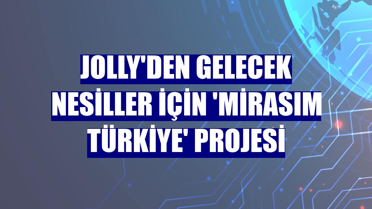 Jolly'den gelecek nesiller için 'Mirasım Türkiye' projesi