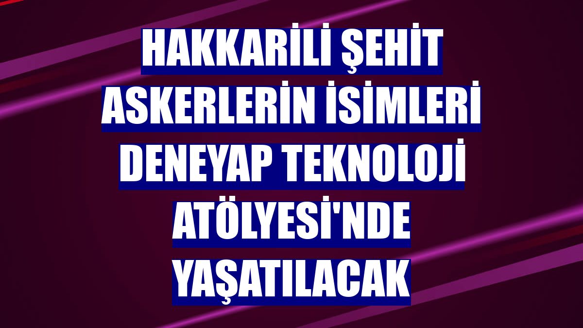 Hakkarili şehit askerlerin isimleri Deneyap Teknoloji Atölyesi'nde yaşatılacak